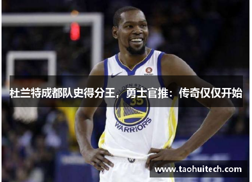 杜兰特成都队史得分王，勇士官推：传奇仅仅开始