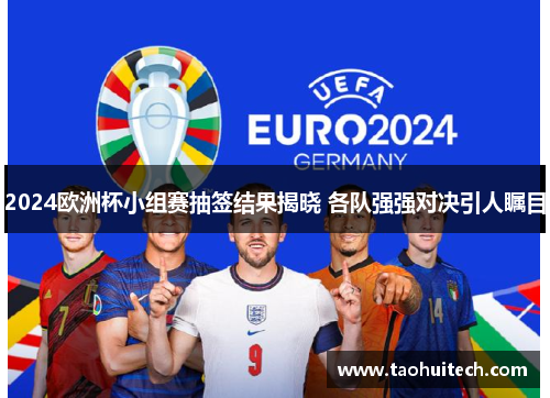 2024欧洲杯小组赛抽签结果揭晓 各队强强对决引人瞩目