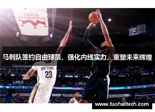 马刺队签约自由球员，强化内线实力，重塑未来辉煌