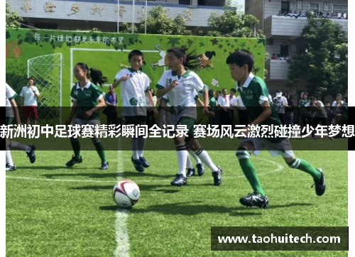 新洲初中足球赛精彩瞬间全记录 赛场风云激烈碰撞少年梦想