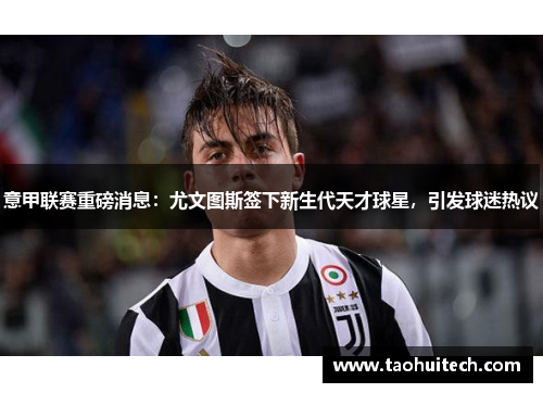 意甲联赛重磅消息：尤文图斯签下新生代天才球星，引发球迷热议