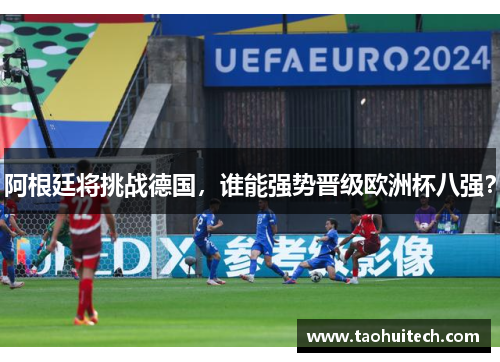 阿根廷将挑战德国，谁能强势晋级欧洲杯八强？