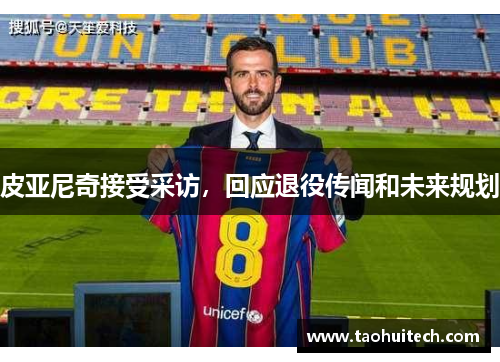 皮亚尼奇接受采访，回应退役传闻和未来规划