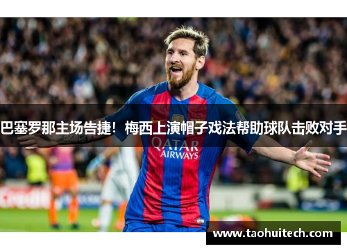 巴塞罗那主场告捷！梅西上演帽子戏法帮助球队击败对手