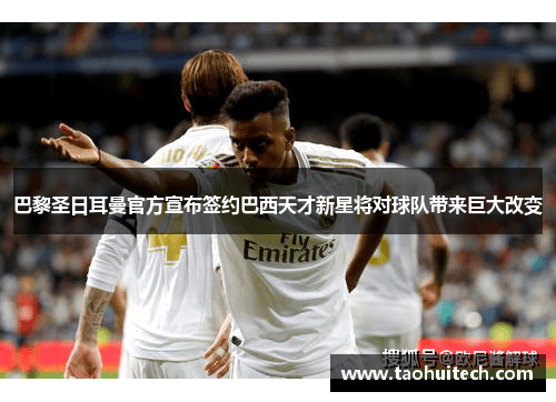 巴黎圣日耳曼官方宣布签约巴西天才新星将对球队带来巨大改变