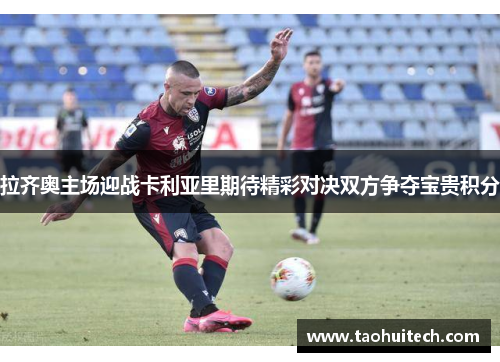 拉齐奥主场迎战卡利亚里期待精彩对决双方争夺宝贵积分