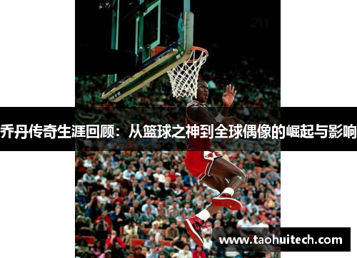 乔丹传奇生涯回顾：从篮球之神到全球偶像的崛起与影响