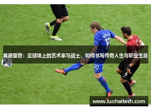 莫德里奇：足球场上的艺术家与战士，如何书写传奇人生与职业生涯