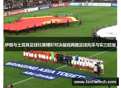 伊朗与土耳其足球比赛精彩对决展现两国足球风采与实力较量