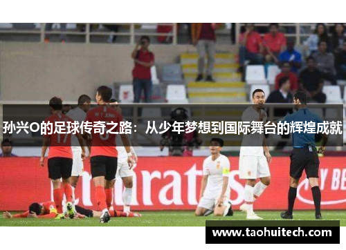 孙兴O的足球传奇之路：从少年梦想到国际舞台的辉煌成就