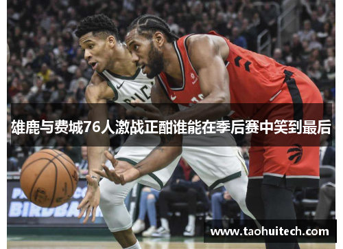 雄鹿与费城76人激战正酣谁能在季后赛中笑到最后