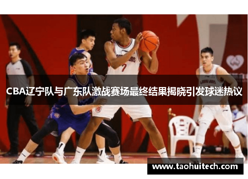 CBA辽宁队与广东队激战赛场最终结果揭晓引发球迷热议